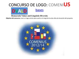 CONCURSO DE LOGO: COMENIUS

DVALD

bases

Democratic Values and Linguistic Diversity
Objetivo del concurso: crear un logo común para usarlo a lo largo de los dos años de duración del proyecto.

 