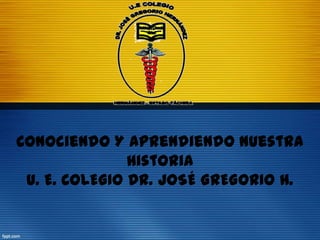 Conociendo Y Aprendiendo Nuestra
               Historia
 U. E. COLEGIO DR. JOSÉ GREGORIO H.
 