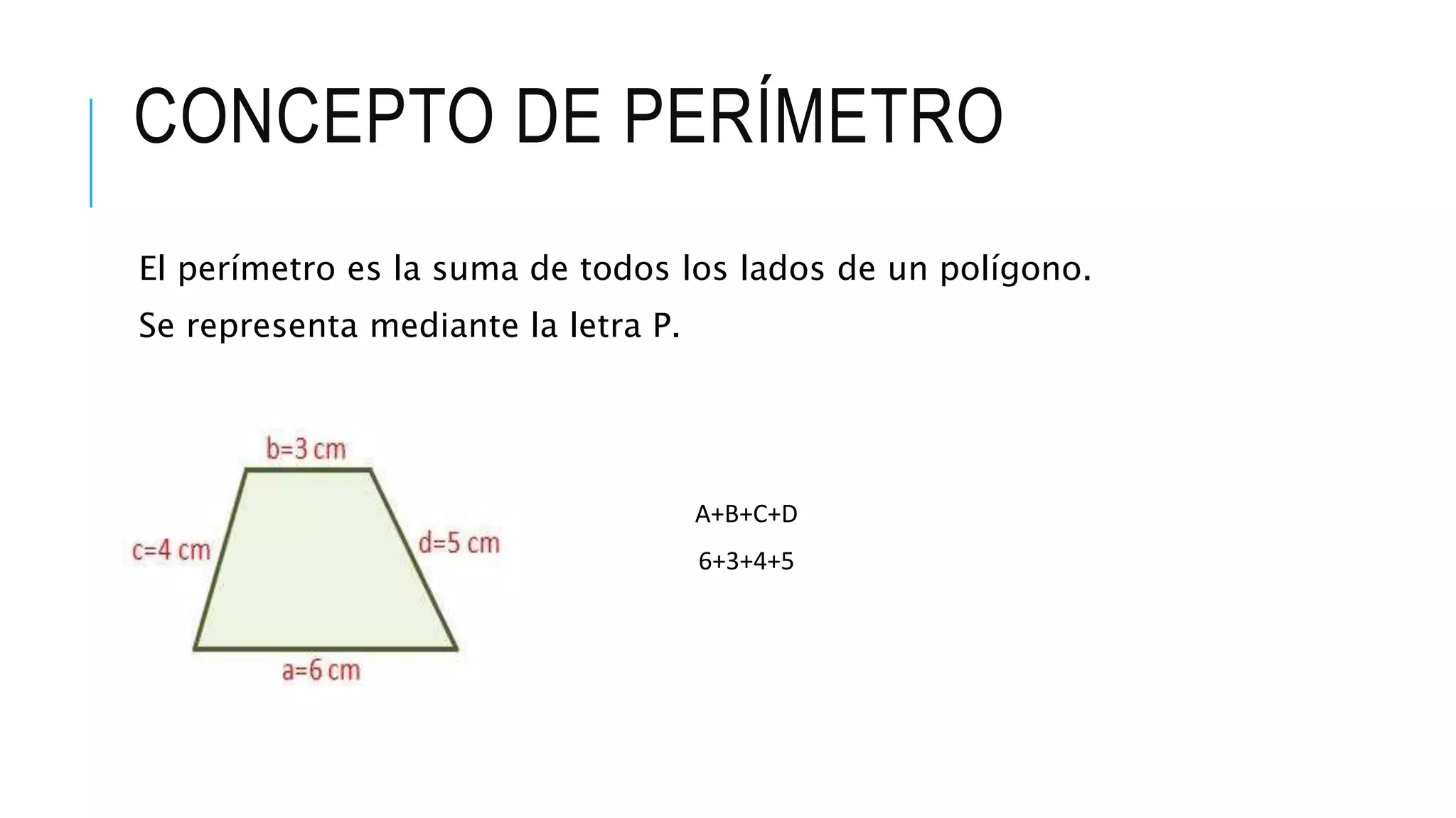 CONCEPTO DE PERÍMETRO
El perímetro es la suma de todos los lados de un polígono.
Se representa mediante la letra P.
A+B+C+D
6+3+4+5