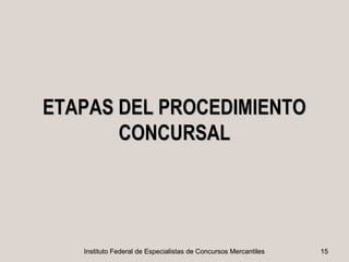 ETAPAS DEL PROCEDIMIENTO
       CONCURSAL




   Instituto Federal de Especialistas de Concursos Mercantiles   15
 