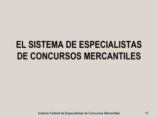 EL SISTEMA DE ESPECIALISTAS
DE CONCURSOS MERCANTILES




    Instituto Federal de Especialistas de Concursos Mercantiles   17
 