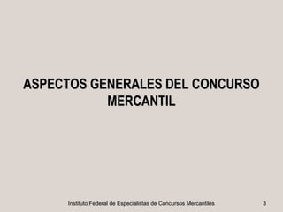 ASPECTOS GENERALES DEL CONCURSO
           MERCANTIL




     Instituto Federal de Especialistas de Concursos Mercantiles   3
 