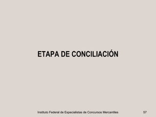 ETAPA DE CONCILIACIÓN




Instituto Federal de Especialistas de Concursos Mercantiles   57
 