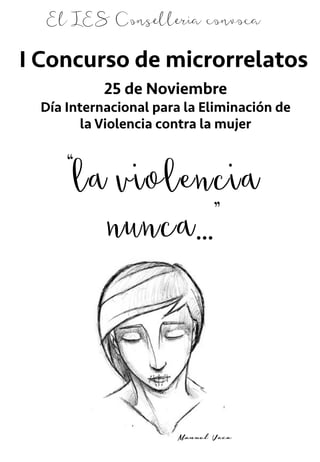 25 de Noviembre
Día Internacional para la Eliminación de
la Violencia contra la mujer
El IES Conselleria convoca
“la violencia
nunca…”
I Concurso de microrrelatos 	
  
Manuel Vaca
 