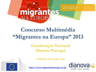 Coordenação Nacional
Dianova Portugal
UPDATE 29 de Julho 2013
Concurso Multimédia
“Migrantes na Europa” 2013
http://www.migrantsineurope.eu/pt
 