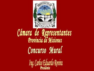 Cámara  de  Representantes Concurso  Mural Ing. Carlos Eduardo Rovira Presidente Provincia de Misiones 