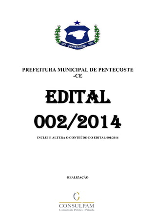 - 1 -
PREFEITURA MUNICIPAL DE PENTECOSTE
-CE
EDITAL
002/2014
INCLUI E ALTERA O CONTEÚDO DO EDITAL 001/2014
REALIZAÇÃO
 