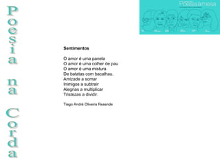 Poesia na Corda Sentimentos O amor é uma panela O amor é uma colher de pau O amor é uma mistura  De batatas com bacalhau. Amizade a somar Inimigos a subtrair Alegrias a multiplicar Tristezas a dividir.  Tiago André Oliveira Resende 