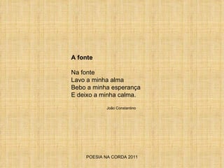 POESIA NA CORDA 2011 A fonte Na fonte Lavo a minha alma Bebo a minha esperança E deixo a minha calma.  João Constantino 