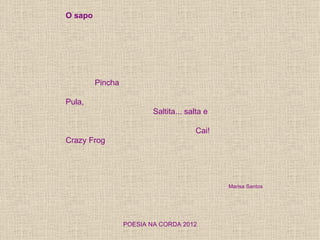 O sapo




         Pincha

Pula,
                          Saltita... salta e

                                       Cai!
Crazy Frog




                                               Marisa Santos




                  POESIA NA CORDA 2012
 