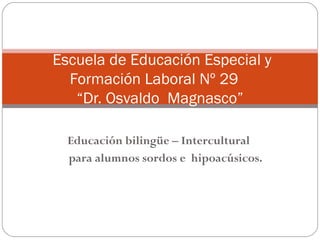 Educación bilingüe – Intercultural  para alumnos sordos e  hipoacúsicos.   Escuela de Educación Especial y Formación Laboral Nº 29  “Dr. Osvaldo  Magnasco” 