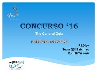 The General Quiz
R&D by
Team QSI-Batch_14
For ISHYA 2016
 
