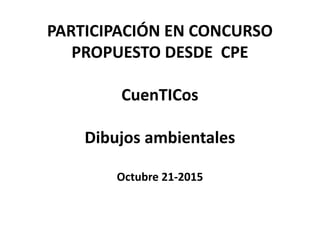 PARTICIPACIÓN EN CONCURSO
PROPUESTO DESDE CPE
CuenTICos
Dibujos ambientales
Octubre 21-2015
 