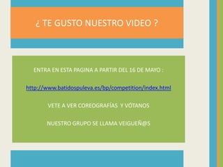 ¿ TE GUSTO NUESTRO VIDEO ?ENTRA EN ESTA PAGINA A PARTIR DEL 16 DE MAYO :http://www.batidospuleva.es/bp/competition/index.htmlVETE A VER COREOGRAFÍAS  Y VÓTANOSNUESTRO GRUPO SE LLAMA VEIGUEÑ@S 