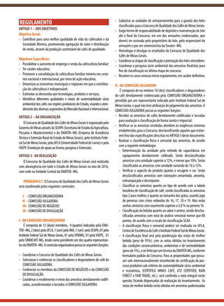 REGULAMENTO
ARTIGO 1 – DOS OBJETIVOS
Objetivo Geral:
•	 Contribuir para uma melhor qualidade de vida do cafeicultor e da
Sociedade Mineira, promovendo agregação de valor e distribuição
de renda, através da produção sustentável de cafés de qualidade.
Objetivos Específicos:
•	 Possibilitar o aumento de emprego e renda da cafeicultura familiar;
•	 Ter caráter educativo;
•	 Promover a consolidação da cafeicultura familiar mineira nos cená-
rios nacional e internacional, por meio de ação educativa;
•	 Dinamizaraseconomiasmunicipaiseregionaisemqueacontribui-
ção da cafeicultura é indispensável;
•	 Estimular as demandas por tecnologias, produtos e serviços;
•	 Identificar diferentes qualidades e níveis de sustentabilidade sócio
ambientaldoscafésnasregiõesprodutorasdoEstado,visandooaten-
dimentodosdiversossegmentosdoMercadoNacionaleInternacional.
ARTIGO 2 – DA ORGANIZAÇÃO
OConcursodeQualidadedosCafésdeMinasGeraiséorganizadopelo
GovernodeMinasatravésdaSEAPA(SecretariadeEstadodaAgricultura,
Pecuária e Abastecimento) e da EMATER–MG (Empresa de Assistência
TécnicaeExtensãoRuraldoEstadodeMinasGerais),peloInstitutoFede-
ralSuldeMinasGerais,pelaUFLA(UniversidadeFederaldeLavras)epela
FAEPE(FundaçãodeapoioaoEnsino,pesquisaeExtensão).
ARTIGO 3 - DA REALIZAÇÃO
O Concurso de Qualidade dos Cafés de Minas Gerais será realizado
com abrangência em todo o Estado de Minas Gerais no ano de 2016,
com sede na Unidade Central da EMATER–MG.
PARÁGRAFO1:OConcursodeQualidadedosCafésdeMinasGerais
será coordenado pelas seguintes comissões:
I	–	COMISSÃO ORGANIZADORA
II	–	COMISSÃO JULGADORA
III	–	COMISSÃO DE NEGÓCIOS
IV	–	COMISSÃO DE DIVULGAÇÃO
I - DA COMISSÃO ORGANIZADORA
É composta de 12 (doze) membros, 4 (quatro) indicados pela EMA-
TER–MG,2(dois)pelaUFLA,1(um)peloIMA,1(um) pelaSEAPA,01pelo
Instituto Federal Sul de Minas Gerais, 01 pela EPAMIG, 01 pela FAEPE, 01
pelo SINDICAFÉ-MG, tendo como presidente um dos quatro representan-
tesdaEMATER–MG.Acomissãoorganizadorapossuiasseguintesfunções:
•	 Coordenar o Concurso de Qualidade dos Cafés de Minas Gerais.
•	 Selecionar e credenciar os classificadores e degustadores de café da
COMISSÃO JULGADORA.
•	 Credenciar os membros da COMISSÃO DE NEGÓCIOS e da COMISSÃO
DE DIVULGAÇÃO.
•	 Coordenarorecebimentoeenviodasamostrasdevidamentecodifi-
cadas, acondicionadas e lacradas à COMISSÃO JULGADORA.
•	 Cadastrar as unidades de armazenamento para a guarda dos lotes
classificadosparaoConcursodeQualidadedosCafésdeMinasGerais.
•	 Exigirtermoderesponsabilidadededepósitoemanutençãodolote
até o final do Concurso, em um dos armazéns credenciados, que
deverá ser assinada pelo proprietário do lote, pelo responsável do
armazém e por um extensionista da Emater–MG.
•	 Homologar e divulgar os resultados do Concurso de Qualidade dos
Cafés de Minas Gerais.
•	 Coordenarasetapasdeclassificaçãoepremiaçãodoslotesvencedores.
•	 Coordenar a pesquisa sócio ambiental das amostras finalistas para
fins de classificação na última etapa do concurso.
•	 Resolveroscasosomissosnesseregulamento,emcaráterdefinitivo.
II - DA COMISSÃO JULGADORA
É composta de no mínimo 10 (dez) classificadores e degustadores
de café devidamente credenciada pela COMISSÃO ORGANIZADORA e
presidida por um representante indicado pelo Instituto Federal Sul de
MinasGerais,oqualnãoteráatribuiçãodejulgamentodasamostras.A
COMISSÃO JULGADORA possui as seguintes funções:
•	 Receber as amostras de cafés devidamente codificadas e lacradas
para avaliação e classificação de forma isenta e imparcial.
•	 Verificar se as amostras recebidas atendem às exigências mínimas
estabelecidas para o Concurso, desclassificando aquelas que estive-
remforadasespecificaçõesdescritasnoARTIGO5destedocumento.
•	 Realizar a classificação física e sensorial das amostras, de acordo
com a seguinte metodologia:
»» Determinação da umidade pelo método de capacitância em
equipamento devidamente calibrado. Serão desclassificadas
amostrascomumidadesuperiora12%,emenorque10%.Serão
classificadas as amostras com umidade variando de 10 a 12%.
»» Verificar o aspecto do produto quanto à secagem e cor. Serão
desclassificadas amostras com colorações amarelada, amarela,
esbranquiçada e discrepante.
»» Classificar as amostras quanto ao tipo de acordo com a tabela
brasileira de classificação de café, sendo classificadas as amostras
tipo 2 para melhor, e quanto ao tamanho dos grãos, usando jogo
de peneiras com crivos redondos de 16, 17, 18 e 19. Não serão
aceitasamostrascomvazamentosuperiora5,0%napeneira16.
»» Classificação da bebida quanto ao sabor e aroma, sendo desclas-
sificadas amostras com nota de análise sensorial menor que 80
pontos, de acordo com a escala de classificação SCAA.
»» A classificação física e sensorial poderá ser realizada na UFLA,
CentrodeExcelênciadoCaféeInstitutoFederalSuldeMinasGerais.
»» A classificação final será pela ponderação das notas de melhor
bebida (peso de 95%), com as notas obtidas no levantamento
das condições socioeconômicas, ambientais e de rastreabilidade
(pesode5%),aserfeitoporumtécnicodaEMATERMG,conforme
formulário padrão do Concurso. Para as propriedades que possu-
am selo internacionalmente reconhecido de certificação de pro-
cesso produtivo sob critérios de sustentabilidade sócio-ambiental
e econômica, (CERTIFICA MINAS CAFÉ, UTZ CERTIFIED, RAIN
FOREST e FAIR TRADE, etc.), será conferida a nota integral neste
quesito, ficando dispensadas da realização do levantamento. As
notas de melhor bebida serão obtidas em amostras padronizadas
 