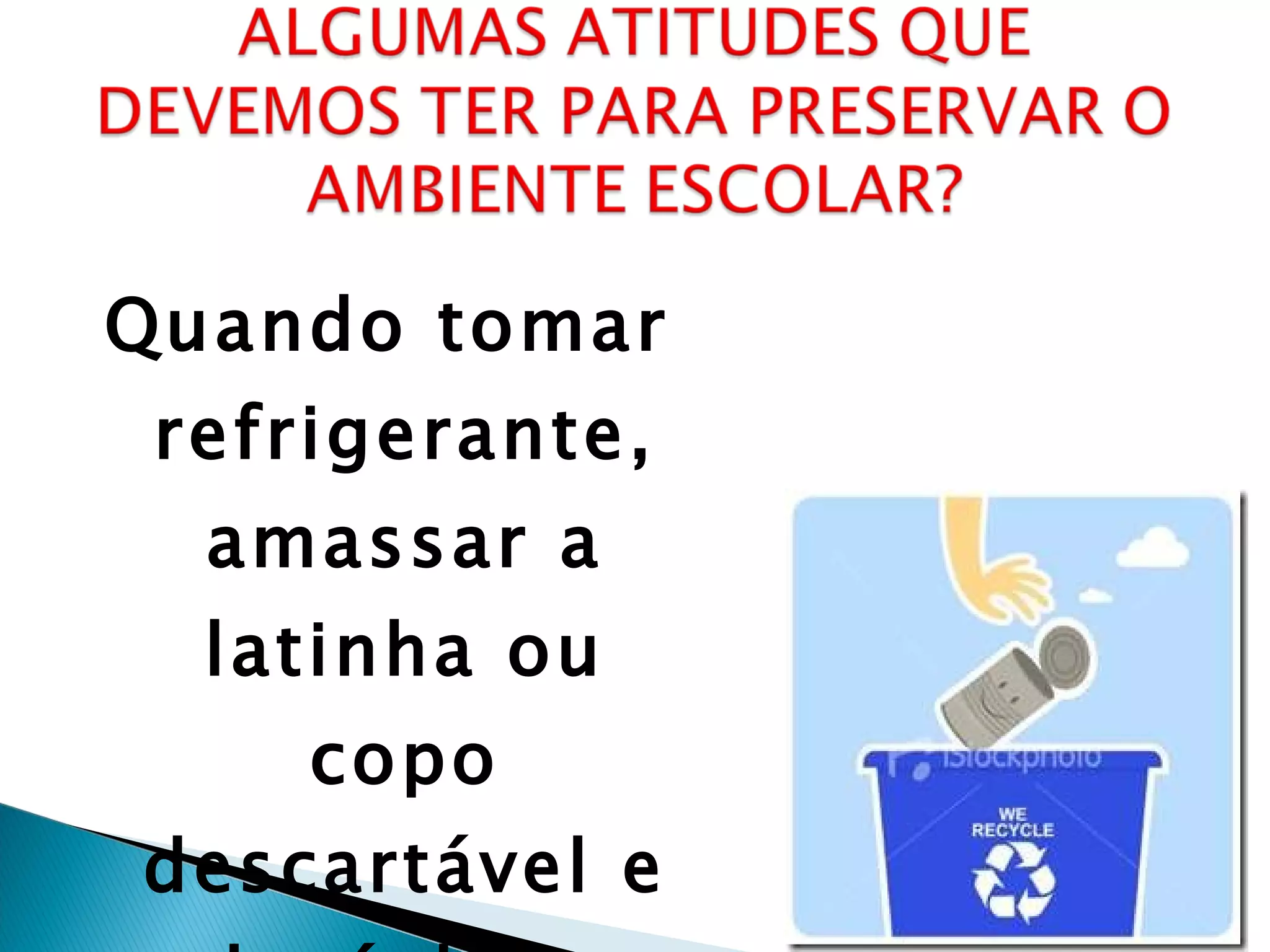 Quando tomar refrigerante, amassar a latinha ou copo descartável e colocá-los no lixo. 