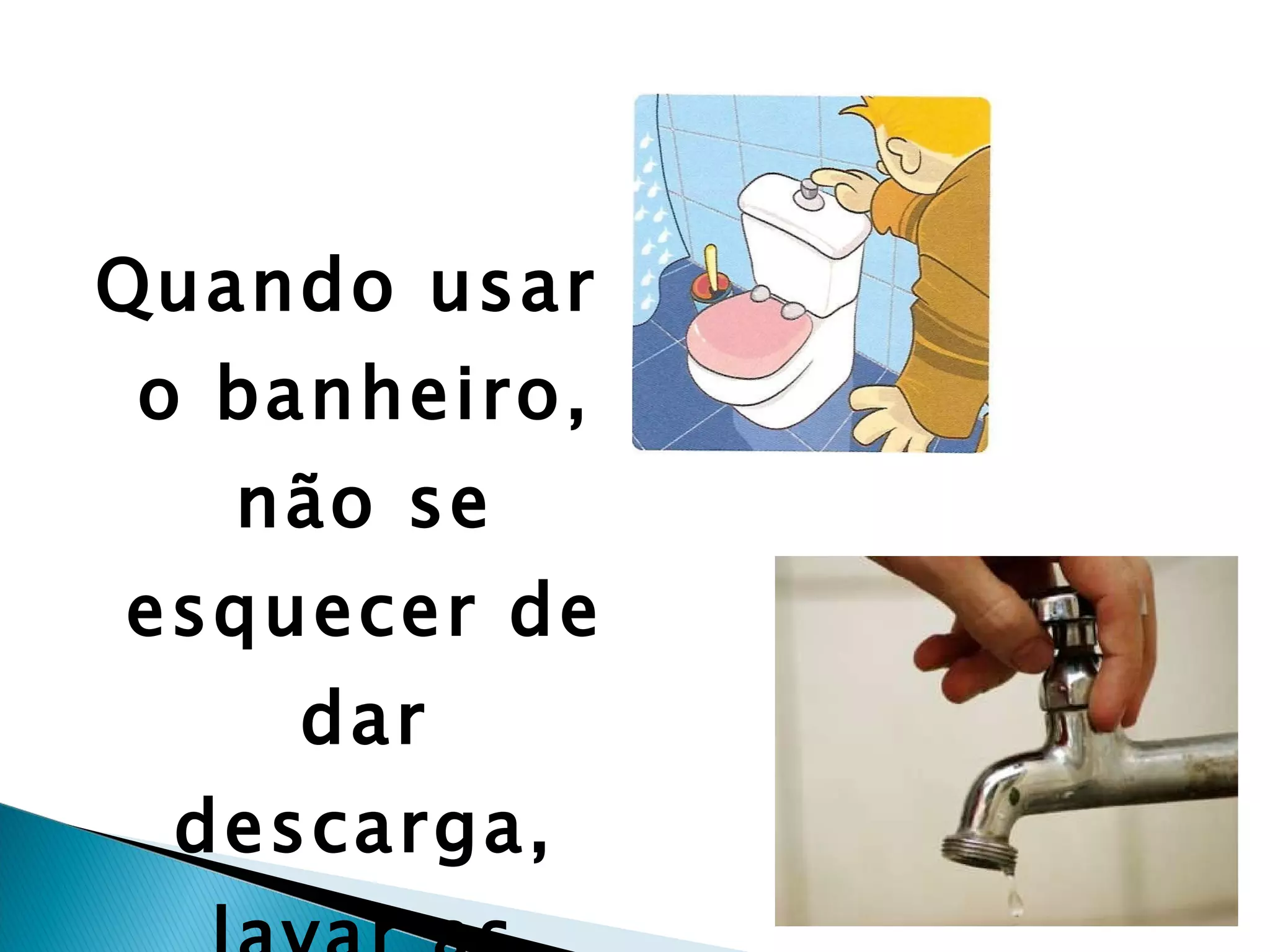 Quando usar o banheiro, não se esquecer de dar descarga, lavar as mãos e fechar a torneira.   