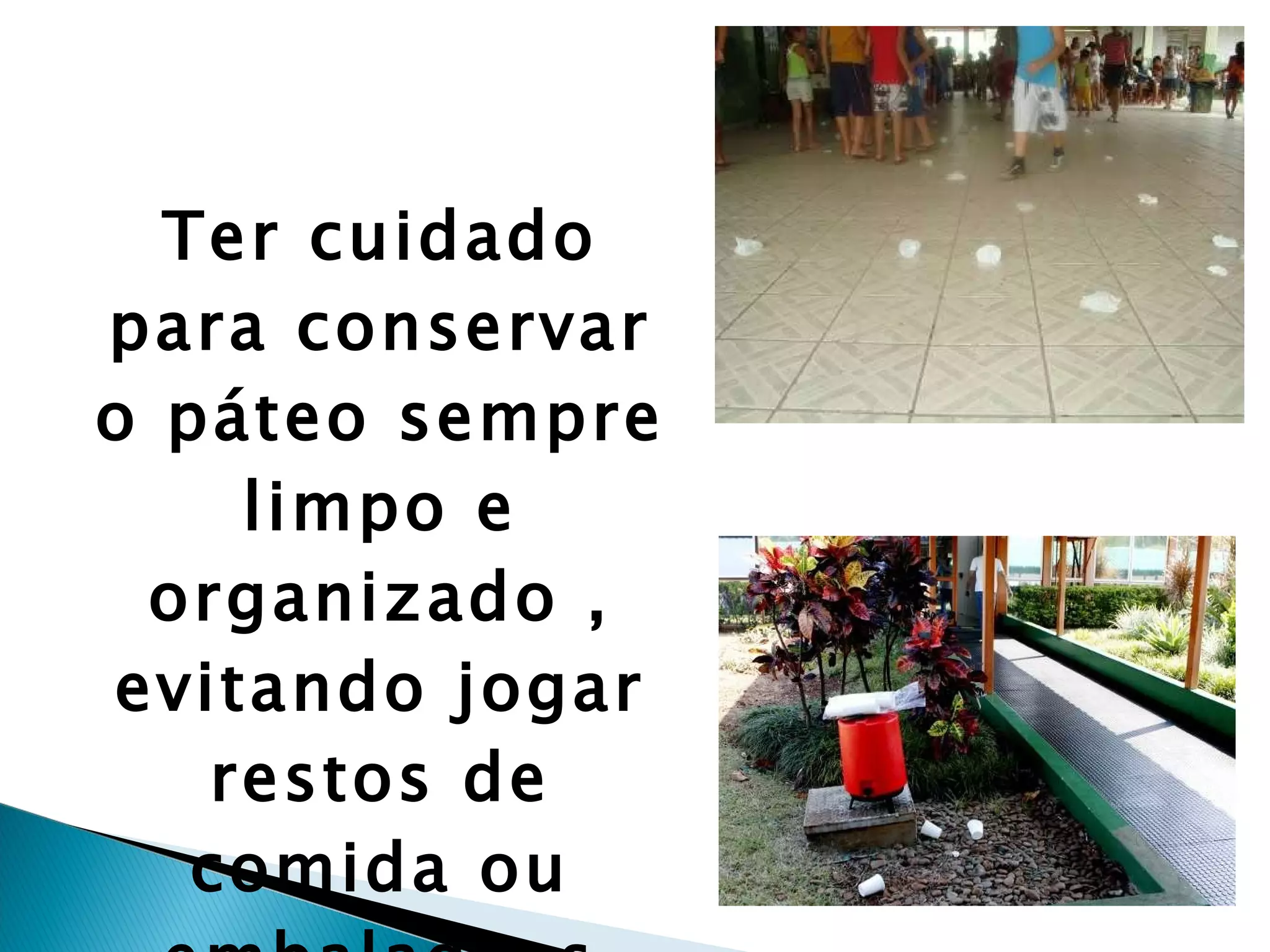 Ter cuidado para conservar o páteo sempre limpo e organizado , evitando jogar restos de comida ou embalagens descartáveis de salgadinhos fora da lixeira. 