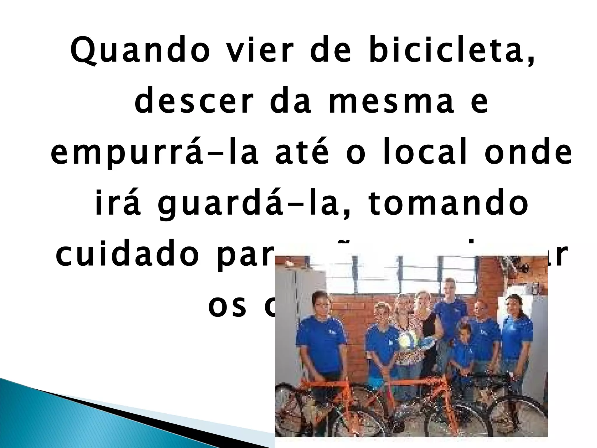 Quando vier de bicicleta, descer da mesma e empurrá-la até o local onde irá guardá-la, tomando cuidado para não machucar os colegas. 