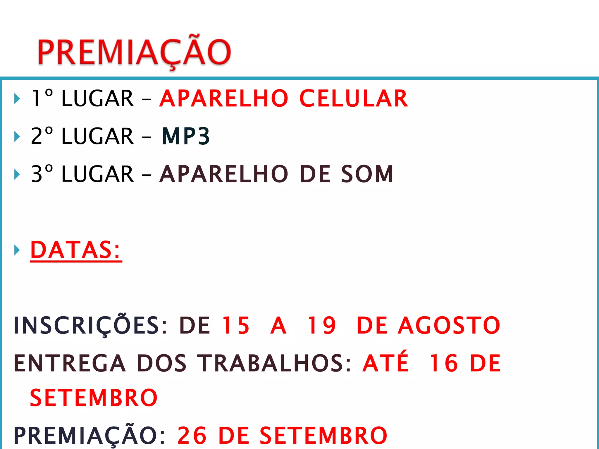 1º LUGAR –  APARELHO CELULAR 2º LUGAR –   MP3 3º LUGAR –  APARELHO DE SOM DATAS: INSCRIÇÕES : DE  15  A  19  DE AGOSTO ENTREGA DOS TRABALHOS:  ATÉ  16 DE SETEMBRO   PREMIAÇÃO:  26 DE SETEMBRO 