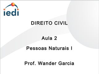 DIREITO CIVIL
Aula 2
Pessoas Naturais I
Prof. Wander Garcia
 