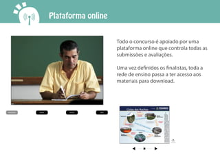Plataforma online
Todo o concurso é apoiado por uma
plataforma online que controla todas as
submissões e avaliações.
Uma vez definidos os finalistas, toda a
rede de ensino passa a ter acesso aos
materiais para download.
 