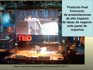 https://www.flickr.com/photos/loiclemeur/4347105111/
Producto final
Concurso
de presentaciones
de alto impacto
de ideas de negocio
ante panel de
expertos
 