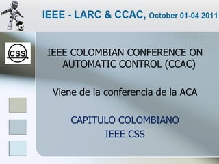 IEEE COLOMBIAN CONFERENCE ON
   AUTOMATIC CONTROL (CCAC)

Viene de la conferencia de la ACA

    CAPITULO COLOMBIANO
          IEEE CSS
 