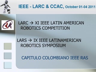 LARC  XI IEEE LATIN AMERICAN
 ROBOTICS COMPETITION

LARS  IX IEEE LATINAMERICAN
  ROBOTICS SYMPOSIUM

  CAPITULO COLOMBIANO IEEE RAS
 