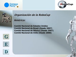 Organización de la RoboCup
    América:

    Comité Nacional de Estados Unidos
    Comité Nacional de Brasil (Desde 2007)
    Comité Nacional de México (Desde 2007)
    Comité Nacional de Chile (Desde 2008)

G
E
D
 