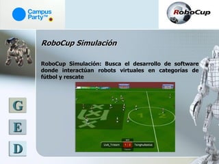 RoboCup Simulación

    RoboCup Simulación: Busca el desarrollo de software
    donde interactúan robots virtuales en categorías de
    fútbol y rescate




G
E
D
 