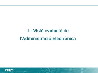 1.- Visió evolució de
l’Administració Electrònica
 