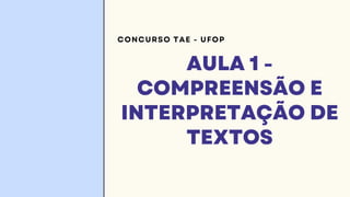 AULA 1 -
COMPREENSÃO E
INTERPRETAÇÃO DE
TEXTOS
CONCURSO TAE - UFOP
 