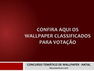 CONFIRA AQUI OS WALLPAPER CLASSIFICADOS PARA VOTAÇÃO,[object Object],CONCURSO TEMÁTICO DE WALLPAPER - NATAL,[object Object],Meu presente pra você!,[object Object]
