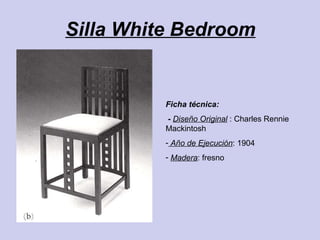 Silla White Bedroom Ficha técnica: -  Diseño Original  : Charles Rennie Mackintosh Año de Ejecución : 1904 Madera : fresno 