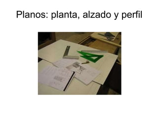 Planos: planta, alzado y perfil 