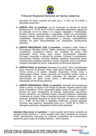 Tribunal Regional Eleitoral de Santa Catarina
Servidores do Poder Judiciário da União (Lei n. 11.416, de 15.12.2006, e
alterações posteriores).
4 – DIREITO CIVIL (2 questões): Lei de Introdução às Normas do Direito
Brasileiro (Lei n. 12.376, de 30.10.2010, e alterações posteriores): vigência da
lei; aplicação da lei no tempo e no espaço; integração e interpretação.
Pessoas naturais: personalidade e capacidade; direitos de personalidade.
Pessoas jurídicas. Domicílio. Bens. Fatos jurídicos. Direito das obrigações:
modalidades; transmissão; adimplemento e extinção; inadimplemento;
contratos em geral; responsabilidade civil. Disposições constitucionais
aplicáveis.
5 – DIREITO PROCESSUAL CIVIL (3 questões): Jurisdição e Ação. Partes e
Procuradores. Ministério Público. Órgãos Judiciários e Auxiliares da Justiça:
competência, competência interna. Juiz. Auxiliares da justiça. Atos
processuais: forma, tempo, lugar, prazos, comunicações, nulidades.
Formação, suspensão e extinção do processo. Processo e procedimento.
Procedimento ordinário. Recursos. Medidas cautelares: disposições gerais.
Procedimentos cautelares específicos: arresto, sequestro, busca e apreensão,
produção antecipada de provas. Disposições constitucionais aplicáveis.
6 – DIREITO PENAL (2 questões): Aplicação da lei penal. Crime. Imputabilidade
penal. Concurso de pessoas. Penas. Ação penal. Extinção da punibilidade.
Crimes contra a fé pública: falsidade documental. Crimes contra a
Administração Pública: crimes praticados por funcionário público contra a
administração em geral, crimes praticados por particular contra a
administração em geral, crimes contra a administração da Justiça.
Disposições constitucionais aplicáveis.
7 – DIREITO PROCESSUAL PENAL (3 questões): Aplicação da lei processual
penal no tempo, no espaço e em relação às pessoas. Inquérito policial. Ação
penal. Competência. Prova: disposições gerais, exame de corpo de delito e
perícias em geral, interrogatório do acusado, testemunhas, documentos,
busca e apreensão. Juiz, Ministério Público, Acusado e Defensor, Assistentes
e Auxiliares da Justiça. Prisão e liberdade provisória. Citações e intimações.
Sentença. Nulidades. Recursos em geral. Execução das penas em espécie.
Lei n. 9.099, de 26.9.1995, e alterações posteriores: Juizados Especiais
Criminais: fase preliminar, disposições finais. Lei n. 10.259, de 12.7.2001, e
alterações posteriores. Disposições constitucionais aplicáveis.

Questões Discursivas (2 questões): 1 (uma) questão sobre tópico constante da
disciplina Direito Eleitoral e 1 (uma) questão sobre tópico constante da disciplina
Direito Administrativo, elencadas no conteúdo programático de conhecimentos
específicos para o cargo de Analista Judiciário – Área Judiciária.

Pág. 33/39

ESTUDE COM AS VIDEOAULAS DO SITE CONCURSO VIRTUAL

 