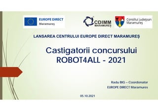 Castigatorii concursului
ROBOT4ALL - 2021
Radu BIG – Coordonator
EUROPE DIRECT Maramures
LANSAREA CENTRULUI EUROPE DIRECT MARAMUREȘ
05.10.2021
 
