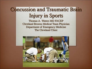 Concussion and Traumatic BrainConcussion and Traumatic Brain
Injury in SportsInjury in Sports
Thomas A. Waters MD FACEPThomas A. Waters MD FACEP
Cleveland Browns Medical Team PhysicianCleveland Browns Medical Team Physician
Department of Emergency MedicineDepartment of Emergency Medicine
The Cleveland ClinicThe Cleveland Clinic
 