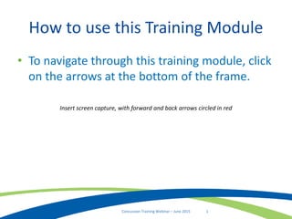 1Concussion Training Webinar – June 2015
How to use this Training Module
• To navigate through this training module, click
on the arrows at the bottom of the frame.
Insert screen capture, with forward and back arrows circled in red
 