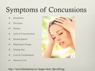 Symptoms of Concussions
    Headaches

    Dizziness

    Nausea

    Lack of Concentration

    Slurred Speech

    Behavioral Change

    Passing Out

    Loss of Coordination

    Memory Loss


http://www.khaleejtimes.ae/images/faint_28nov08.jpg
 