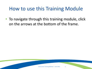 1Concussion Training Webinar – June 2015
How to use this Training Module
• To navigate through this training module, click
on the arrows at the bottom of the frame.
 