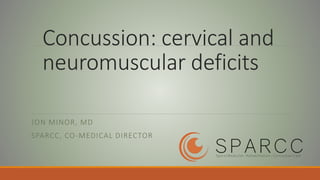 Concussion: cervical and
neuromuscular deficits
JON MINOR, MD
SPARCC, CO-MEDICAL DIRECTOR
 
