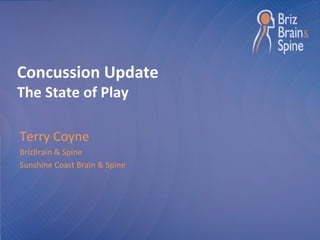Concussion Update
The State of Play
Terry Coyne
BrizBrain & Spine
Sunshine Coast Brain & Spine
 