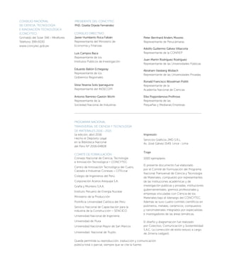 CONSEJO NACIONAL
DE CIENCIA, TECNOLOGÍA
E INNOVACIÓN TECNOLÓGICA
(CONCYTEC)
Grimaldo del Solar 346 - MIraflores
Teléfono 399-0030
www.concytec.gob.pe
PROGRAMA NACIONAL
TRANSVERSAL DE CIENCIA Y TECNOLOGÍA
DE MATERIALES 2016 - 2021
1a edición, abril 2016
Hecho el Depósito Legal
en la Biblioteca Nacional
del Perú Nº 2016-04828
COMITÉ DE FORMULACIÓN
Consejo Nacional de Ciencia, Tecnología
e Innovación Tecnológica – CONCYTEC
Centro de Innovación Tecnológica del Cuero,
Calzado e Industrias Conexas – CITEccal
Colegio de Ingenieros del Perú
Corporación Aceros Arequipa S.A.
Graña y Montero S.A.A.
Instituto Peruano de Energía Nuclear
Ministerio de la Producción
Pontificia Universidad Católica del Perú
Servicio Nacional de Capacitación para la
industria de la Construcción – SENCICO
Universidad Nacional de Ingeniería
Universidad de Piura
Universidad Nacional Mayor de San Marcos
Universidad Nacional de Trujillo
CONSEJO DIRECTIVO
Javier Humberto Roca Fabián
Representante del Ministerio de
Economía y Finanzas
Luis Campos Baca
Representante de los
Institutos Públicos de Investigación
Eduardo Ballón Echegaray
Representante de los
Gobiernos Regionales
Silvia Yesenia Solis Iparraguirre
Representante del INDECOPI
Antonio Ramírez-Gastón Wicht
Representante de la
Sociedad Nacional de Industrias
PRESIDENTE DEL CONCYTEC
PhD. Gisella Orjeda Fernández
Peter Bernhard Anders Moores
Representante de Perucámaras
Adolfo Guillermo Gálvez Villacorta
Representante de la CONFIEP
Juan Martín Rodríguez Rodríguez
Representante de las Universidades Públicas
Abraham Vaisberg Wollach
Representante de las Universidades Privadas
Ronald Francisco Woodman Pollitt
Representante de la
Academia Nacional de Ciencias
Elka Popjordanova Profirova
Representante de las
Pequeñas y Medianas Empresas
Impresión
Servicios Gráficos JMD S.R.L.
Av. José Gálvez 1549, Lince - Lima
Tiraje
1000 ejemplares
El presente documento fue elaborado
por el Comité de Formulación del Programa
Nacional Transversal de Ciencia y Tecnología
de Materiales, compuesto por representantes
de las instituciones académicas y de
investigación públicas y privadas, instituciones
gubernamentales, gremios profesionales y
empresas vinculadas con Ciencia de los
Materiales bajo el liderazgo del CONCYTEC.
Además se tuvo cuatro comités científicos en
polímeros, metales, cerámicos, compuestos
y nanomateriales integrados por especialistas
e investigadores de las áreas temáticas.
El diseño y diagramación fue realizado
por Colectivo, Comunicación y Sostenibilidad
S.A.C. La corrección de estilo estuvo a cargo
de Jimena Ledgard.
Queda permitida su reproducción, traducción y comunicación
pública total o parcial, siempre que se cite la fuente.
 