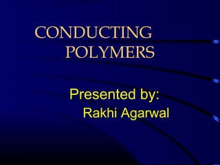 CONDUCTING
POLYMERS
Presented by:
Rakhi Agarwal
 