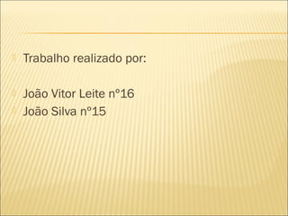  Trabalho realizado por:
 João Vitor Leite nº16
 João Silva nº15
 