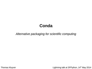 Conda
Alternative packaging for scientific computing
Thomas Kluyver Lightning talk at SFPython, 14th
May 2014
 