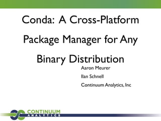 Conda: A Cross-Platform
Package Manager for Any
Binary Distribution
Aaron Meurer	

Ilan Schnell	

Continuum Analytics, Inc
 