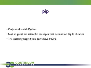 pip
• Only works with Python	

• Not so great for scientiﬁc packages that depend on big C libraries	

• Try installing h5py if you don’t have HDF5
 